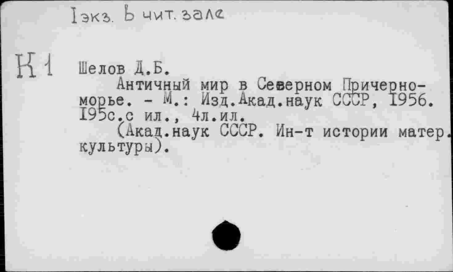 ﻿1экъ. Ь чит. ьалс
Шелов Д.Б.
Античный мир в Северном Причерноморье. - М.: Изд.Акад.наук CCÖP, 1956. 195с.с ил., 4л.ил.
(Акад.наук СССР. Ин-т истории матер культуры).